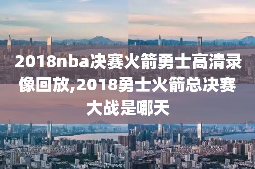 2018nba决赛火箭勇士高清录像回放,2018勇士火箭总决赛大战是哪天