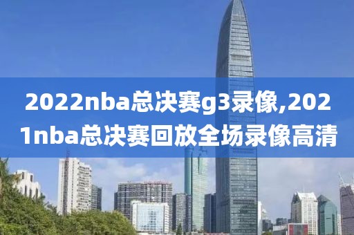 2022nba总决赛g3录像,2021nba总决赛回放全场录像高清