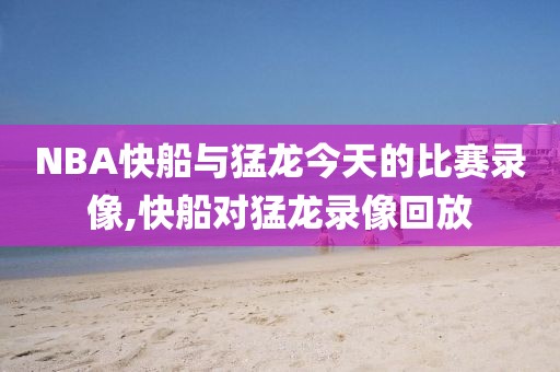 NBA快船与猛龙今天的比赛录像,快船对猛龙录像回放