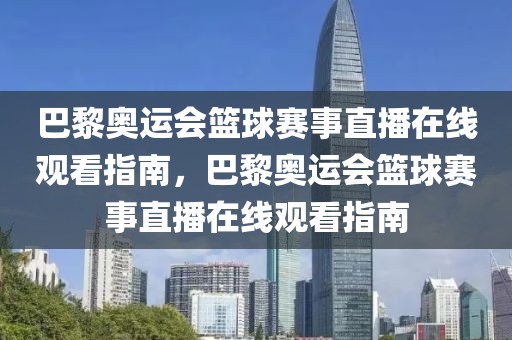 巴黎奥运会篮球赛事直播在线观看指南，巴黎奥运会篮球赛事直播在线观看指南