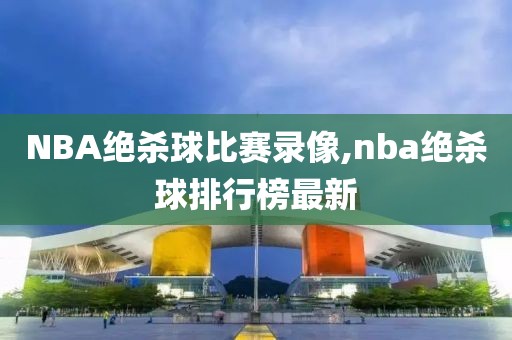 NBA绝杀球比赛录像,nba绝杀球排行榜最新
