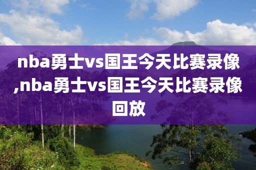 nba勇士vs国王今天比赛录像,nba勇士vs国王今天比赛录像回放