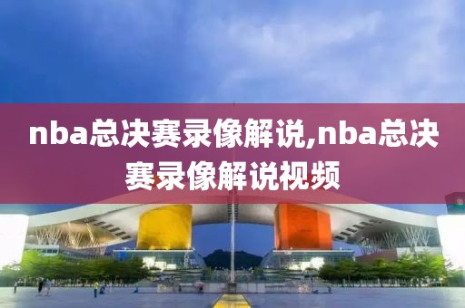 nba总决赛录像解说,nba总决赛录像解说视频