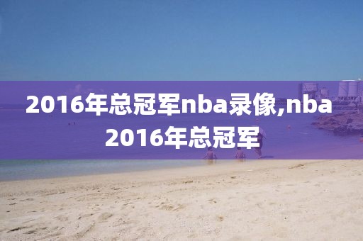 2016年总冠军nba录像,nba 2016年总冠军