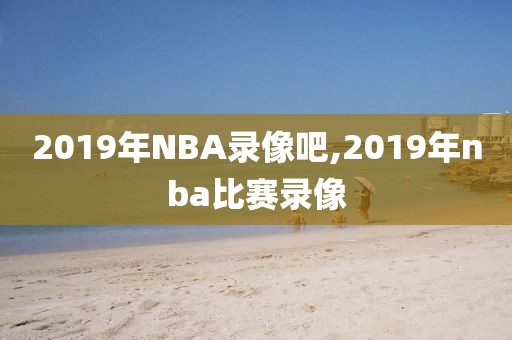 2019年NBA录像吧,2019年nba比赛录像