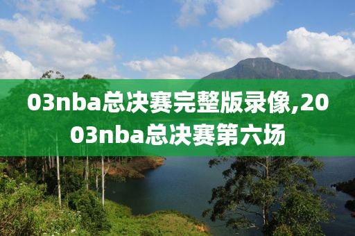 03nba总决赛完整版录像,2003nba总决赛第六场
