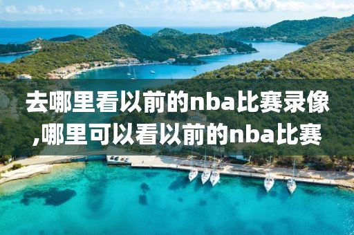 去哪里看以前的nba比赛录像,哪里可以看以前的nba比赛