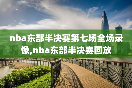 nba东部半决赛第七场全场录像,nba东部半决赛回放