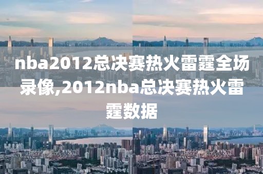 nba2012总决赛热火雷霆全场录像,2012nba总决赛热火雷霆数据