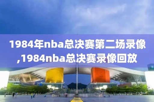 1984年nba总决赛第二场录像,1984nba总决赛录像回放