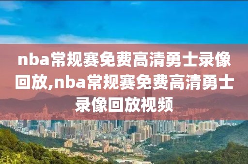 nba常规赛免费高清勇士录像回放,nba常规赛免费高清勇士录像回放视频