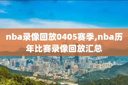 nba录像回放0405赛季,nba历年比赛录像回放汇总