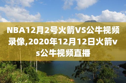 NBA12月2号火箭VS公牛视频录像,2020年12月12日火箭vs公牛视频直播