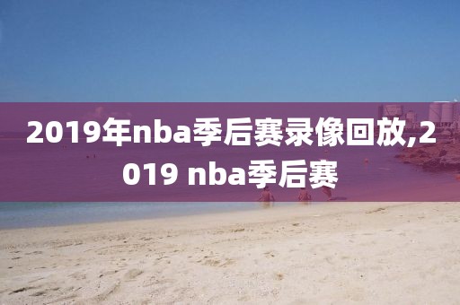 2019年nba季后赛录像回放,2019 nba季后赛