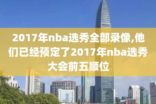 2017年nba选秀全部录像,他们已经预定了2017年nba选秀大会前五顺位