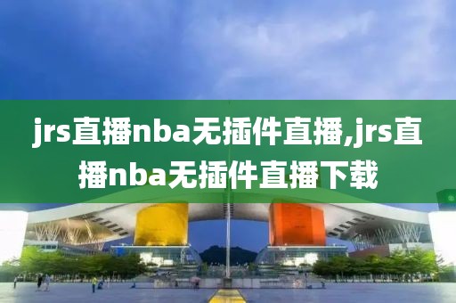 jrs直播nba无插件直播,jrs直播nba无插件直播下载