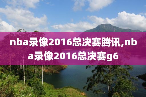 nba录像2016总决赛腾讯,nba录像2016总决赛g6