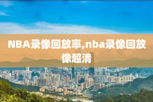 NBA录像回放率,nba录像回放像超清