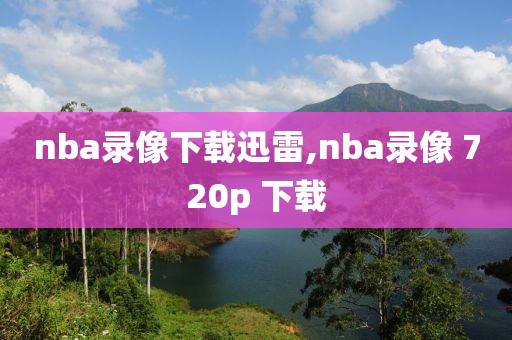 nba录像下载迅雷,nba录像 720p 下载