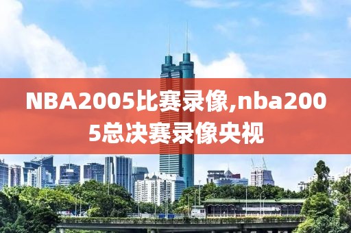 NBA2005比赛录像,nba2005总决赛录像央视