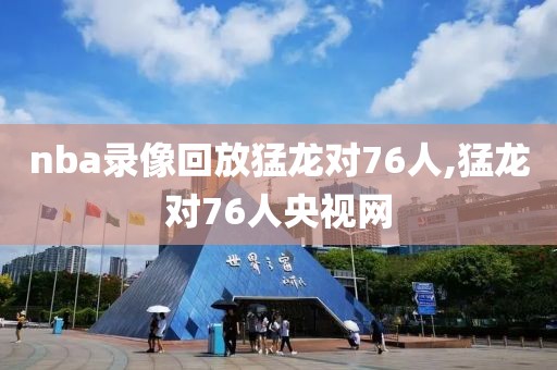 nba录像回放猛龙对76人,猛龙对76人央视网