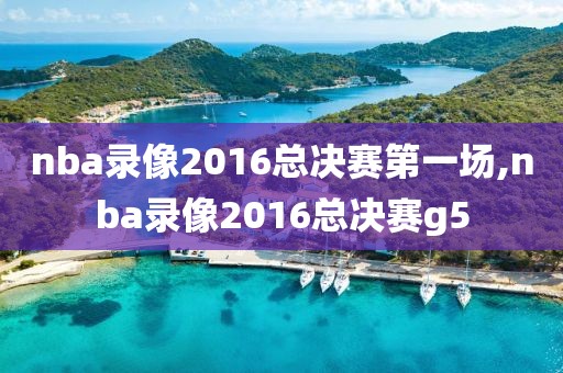 nba录像2016总决赛第一场,nba录像2016总决赛g5