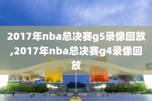 2017年nba总决赛g5录像回放,2017年nba总决赛g4录像回放