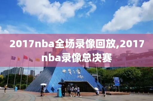 2017nba全场录像回放,2017nba录像总决赛