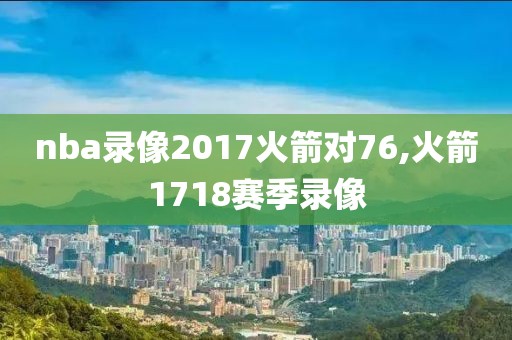 nba录像2017火箭对76,火箭1718赛季录像