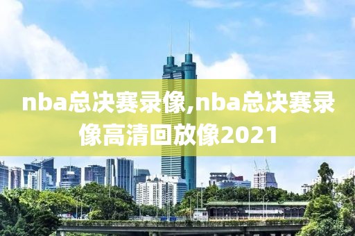 nba总决赛录像,nba总决赛录像高清回放像2021