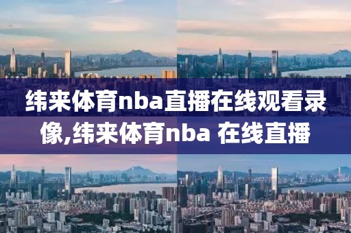 纬来体育nba直播在线观看录像,纬来体育nba 在线直播