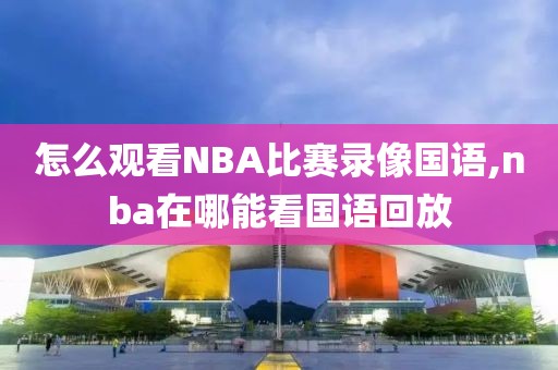 怎么观看NBA比赛录像国语,nba在哪能看国语回放