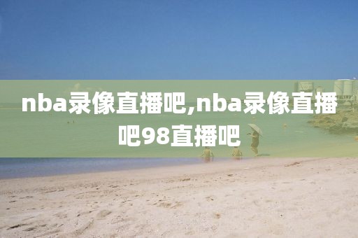 nba录像直播吧,nba录像直播吧98直播吧