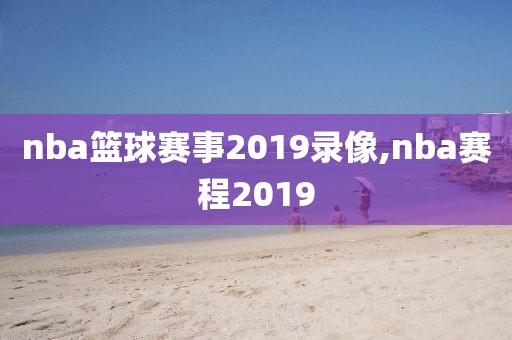 nba篮球赛事2019录像,nba赛程2019