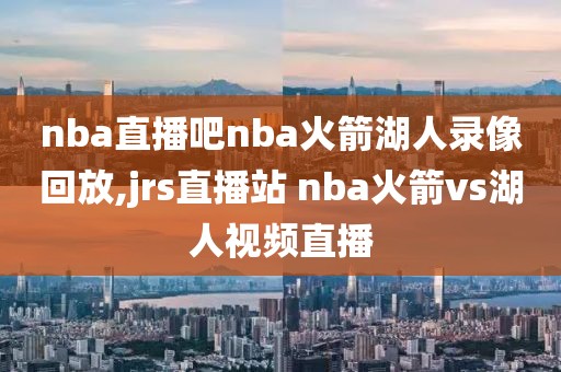 nba直播吧nba火箭湖人录像回放,jrs直播站 nba火箭vs湖人视频直播