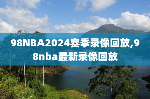 98NBA2024赛季录像回放,98nba最新录像回放