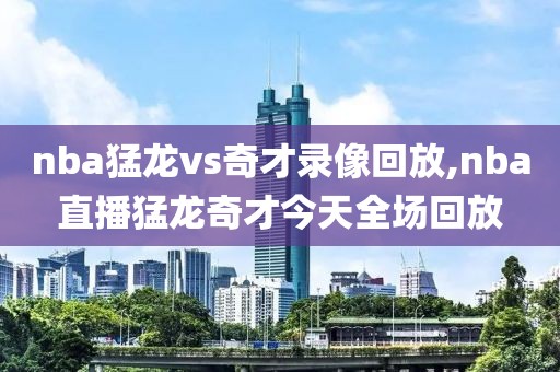 nba猛龙vs奇才录像回放,nba直播猛龙奇才今天全场回放