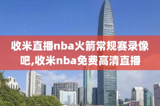 收米直播nba火箭常规赛录像吧,收米nba免费高清直播