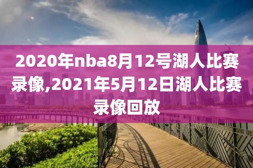 2020年nba8月12号湖人比赛录像,2021年5月12日湖人比赛录像回放