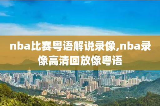 nba比赛粤语解说录像,nba录像高清回放像粤语