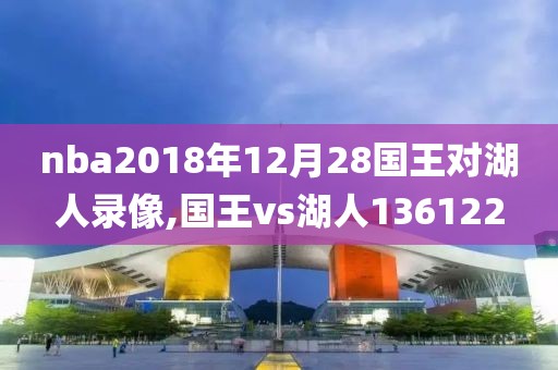 nba2018年12月28国王对湖人录像,国王vs湖人136122