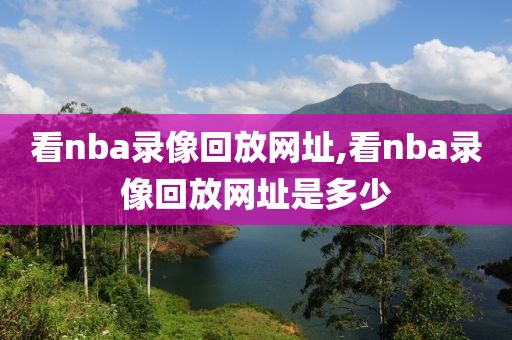 看nba录像回放网址,看nba录像回放网址是多少