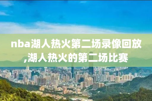 nba湖人热火第二场录像回放,湖人热火的第二场比赛