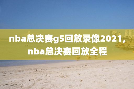 nba总决赛g5回放录像2021,nba总决赛回放全程