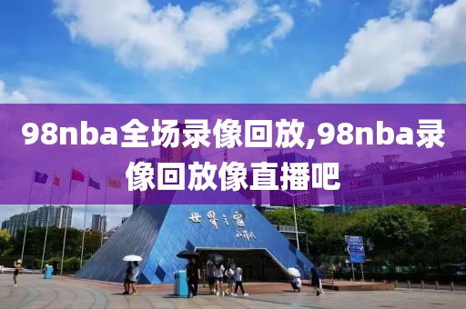 98nba全场录像回放,98nba录像回放像直播吧