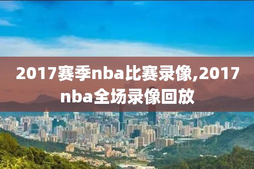 2017赛季nba比赛录像,2017nba全场录像回放