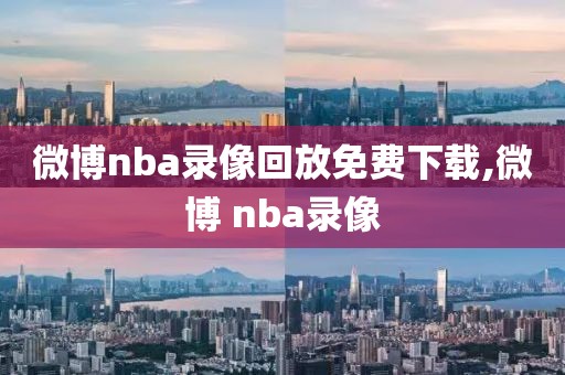 微博nba录像回放免费下载,微博 nba录像