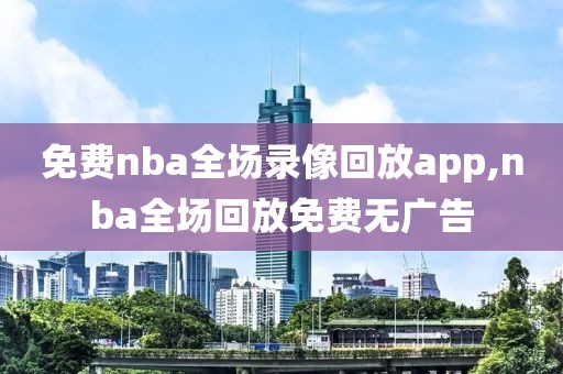 免费nba全场录像回放app,nba全场回放免费无广告