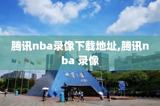 腾讯nba录像下载地址,腾讯nba 录像