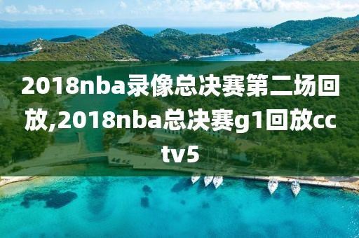 2018nba录像总决赛第二场回放,2018nba总决赛g1回放cctv5